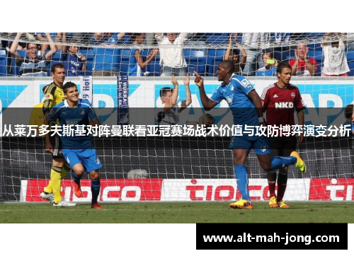 从莱万多夫斯基对阵曼联看亚冠赛场战术价值与攻防博弈演变分析