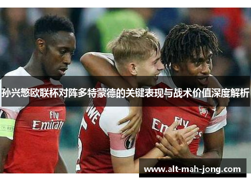 孙兴慜欧联杯对阵多特蒙德的关键表现与战术价值深度解析