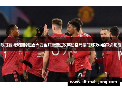 欧冠赛场双前锋组合火力全开重塑进攻威胁格局豪门对决中的致命钥匙 欧冠赛场双前锋组合火力全开重塑进攻威胁格局豪门对决中的致命钥匙