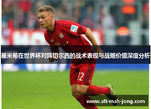 基米希在世界杯对阵切尔西的战术表现与战略价值深度分析