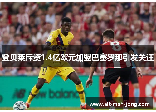 登贝莱斥资1.4亿欧元加盟巴塞罗那引发关注